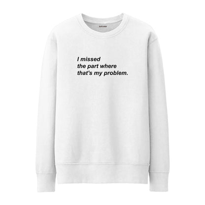 I missed the part where that's my problem Sweatshirt
