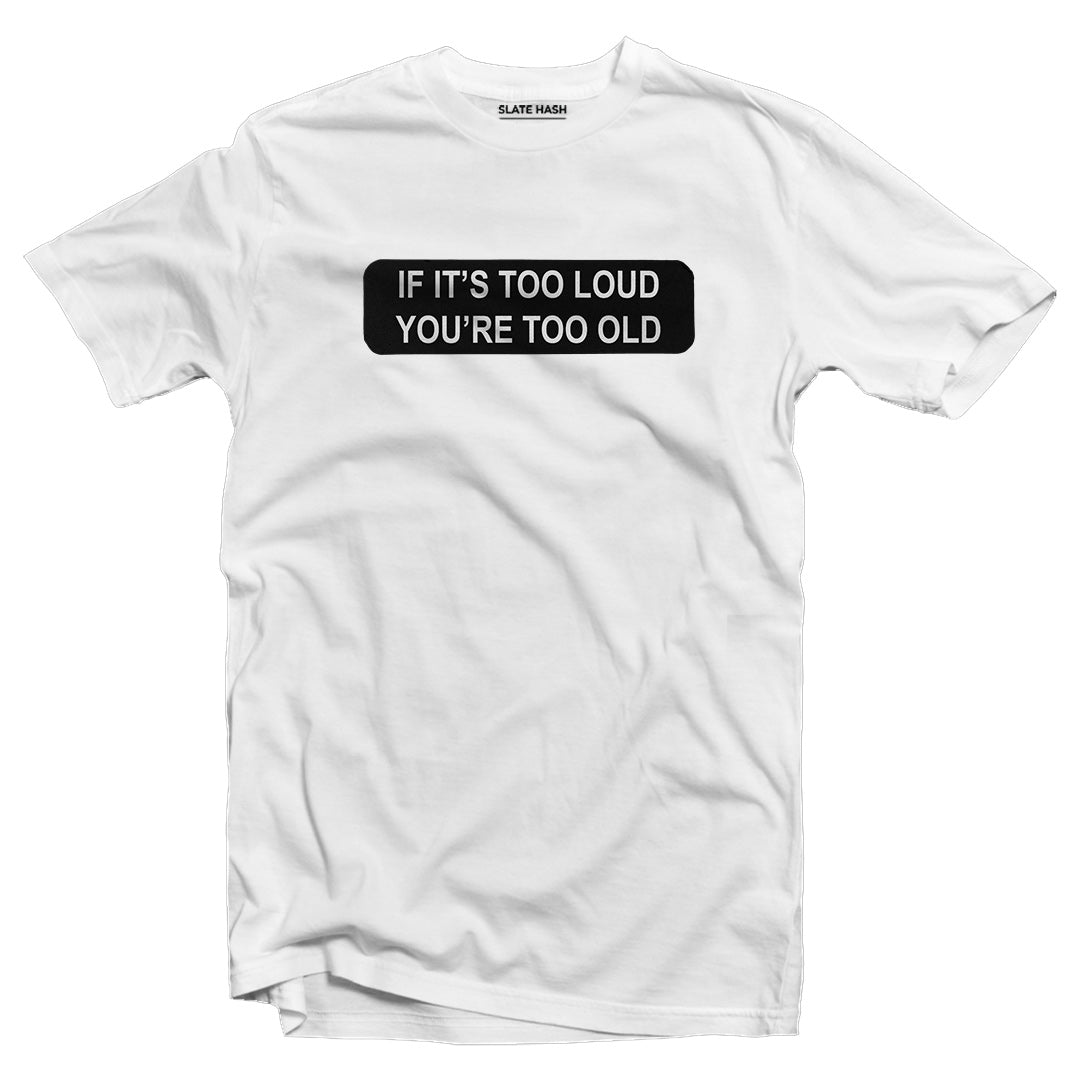 If it's too loud then you're too old T-shirt